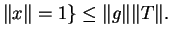 $\displaystyle \Vert x\Vert=1\}\leq\Vert g\Vert\Vert T\Vert.$