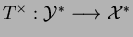 $ T^\times:\mathcal{Y}^*\longrightarrow \mathcal{X}^*$