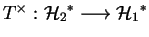 $ T^\times:{\H_2}^*\longrightarrow {\H_1}^*$