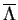 $ \overline{\Lambda}$