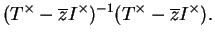 $\displaystyle (T^\times -\overline{z}I^\times)^{-1}(T^\times -\overline{z}I^\times).$