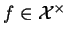 $ f\in\mathcal{X}^\times$