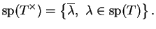 $\displaystyle {\rm sp}(T^\times )=\left\{\overline{\lambda},\ \lambda\in{\rm sp}(T)\right\}.$