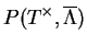 $\displaystyle P(T^\times,\overline{\Lambda})$